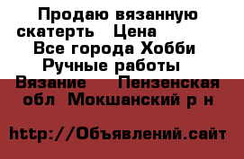 Продаю вязанную скатерть › Цена ­ 3 000 - Все города Хобби. Ручные работы » Вязание   . Пензенская обл.,Мокшанский р-н